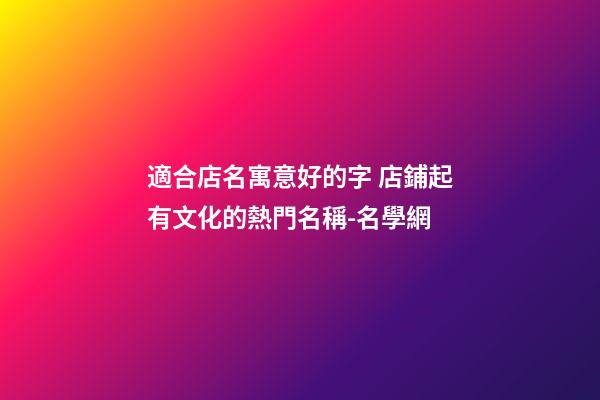 適合店名寓意好的字 店鋪起有文化的熱門名稱-名學網-第1張-店鋪起名-玄機派